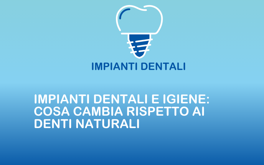 Impianti dentali e igiene: cosa cambia rispetto ai denti naturali