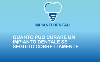 Quanto può durare un impianto dentale se seguito correttamente
