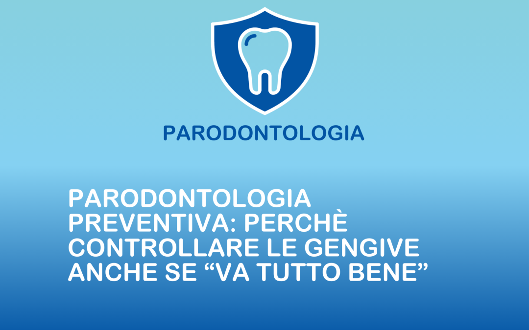 Parodontologia preventiva: perché controllare le gengive anche se “va tutto bene”