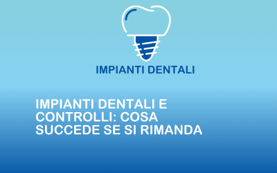 Impianti dentali e controlli: cosa succede se si rimanda